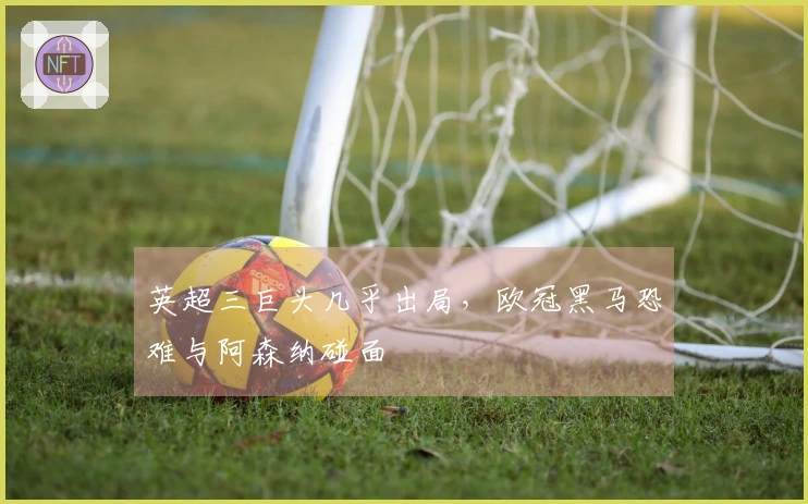 英超三巨头几乎出局，欧冠黑马恐难与阿森纳碰面