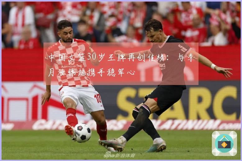 中国女篮30岁王牌再创佳绩：与李月汝韩旭携手稳军心