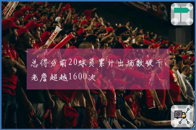 总得分前20球员累计出场数破千，老詹超越1600次