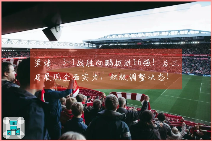 梁靖崑3-1战胜向鹏挺进16强！后三局展现全面实力，积极调整状态！