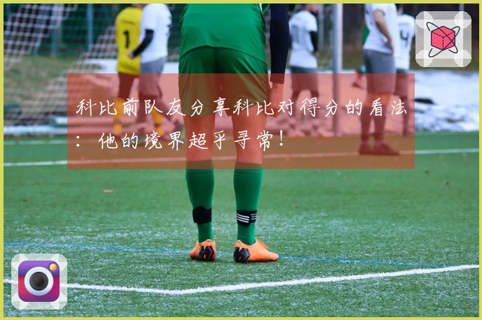 科比前队友分享科比对得分的看法：他的境界超乎寻常！