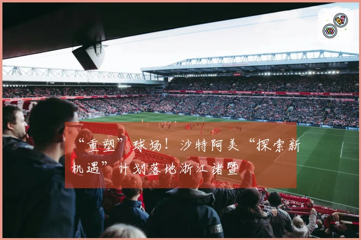 “重塑”球场！沙特阿美“探索新机遇”计划落地浙江诸暨