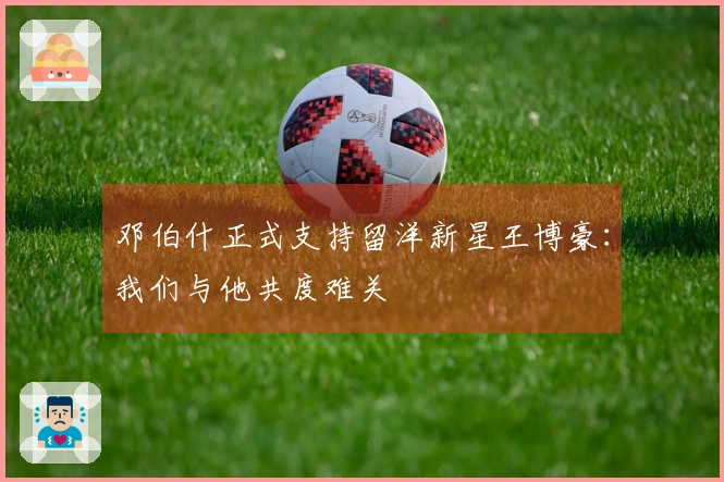 邓伯什正式支持留洋新星王博豪：我们与他共度难关