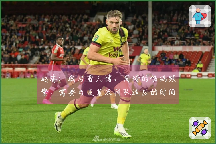 赵睿：我与曾凡博、周琦的伤病频繁，需要与麦基及团队适应的时间