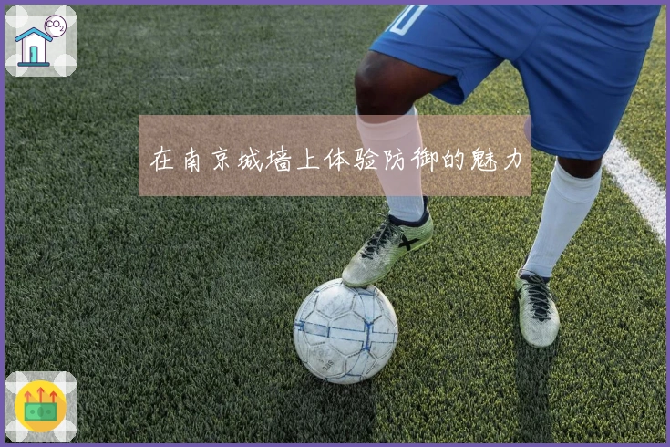 在南京城墙上体验防御的魅力