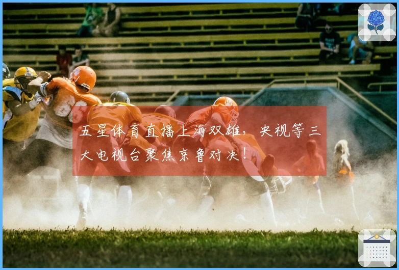五星体育直播上海双雄，央视等三大电视台聚焦京鲁对决！