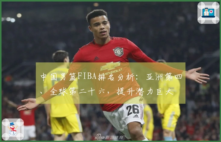 中国男篮FIBA排名分析：亚洲第四、全球第二十六，提升潜力巨大