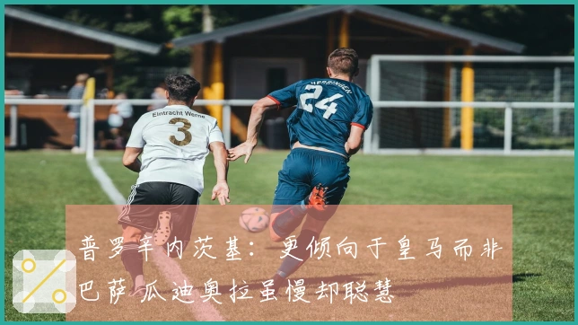 普罗辛内茨基：更倾向于皇马而非巴萨 瓜迪奥拉虽慢却聪慧