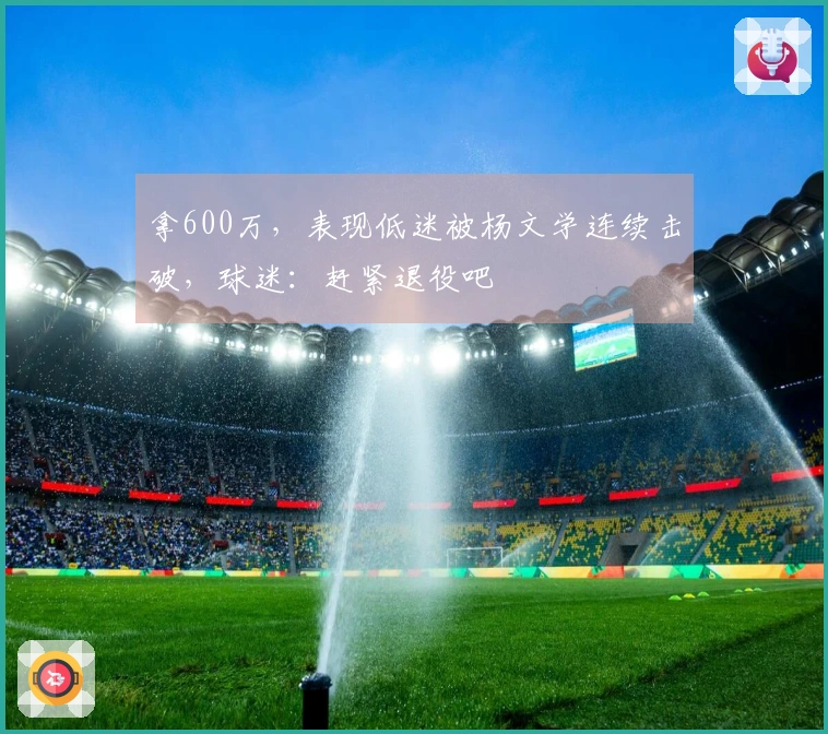 拿600万，表现低迷被杨文学连续击破，球迷：赶紧退役吧