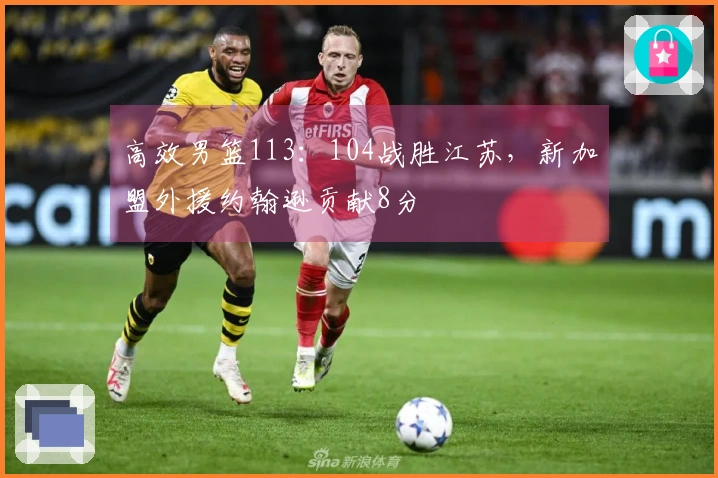 高效男篮113：104战胜江苏，新加盟外援约翰逊贡献8分