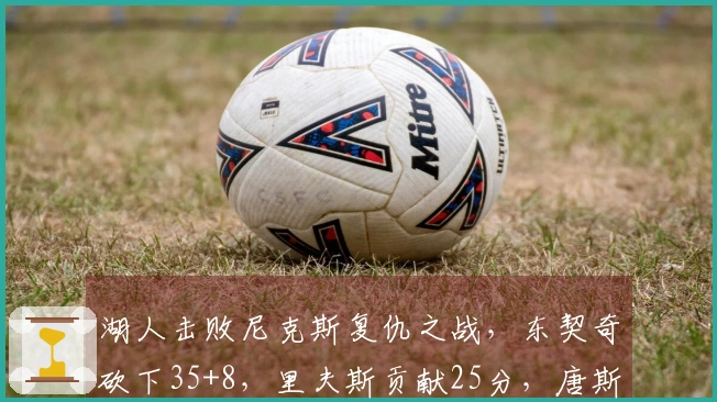 湖人击败尼克斯复仇之战，东契奇砍下35+8，里夫斯贡献25分，唐斯表现出色25+16