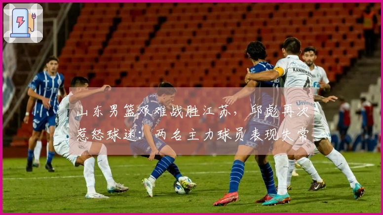 山东男篮艰难战胜江苏，邱彪再次惹怒球迷：两名主力球员表现失常令人失望