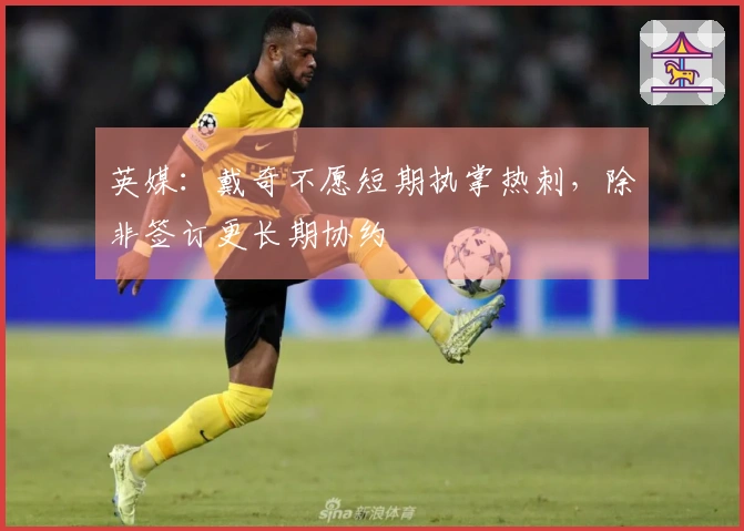 英媒：戴奇不愿短期执掌热刺，除非签订更长期协约