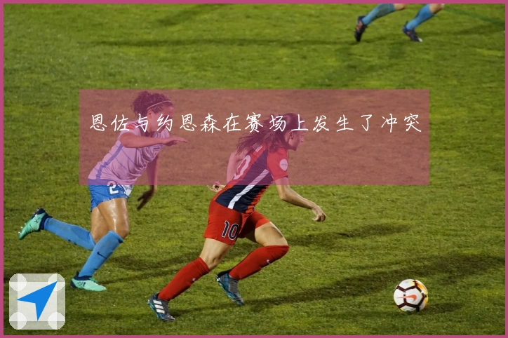 恩佐与约恩森在赛场上发生了冲突