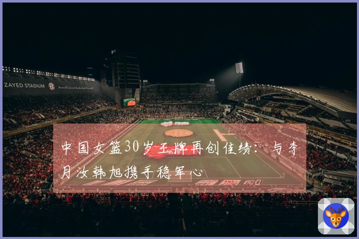 中国女篮30岁王牌再创佳绩：与李月汝韩旭携手稳军心