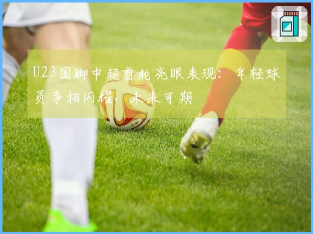 U23国脚中超首轮亮眼表现：年轻球员争相闪耀，未来可期