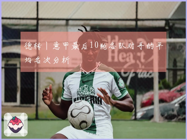 德转丨意甲最后10轮各队对手的平均名次分析