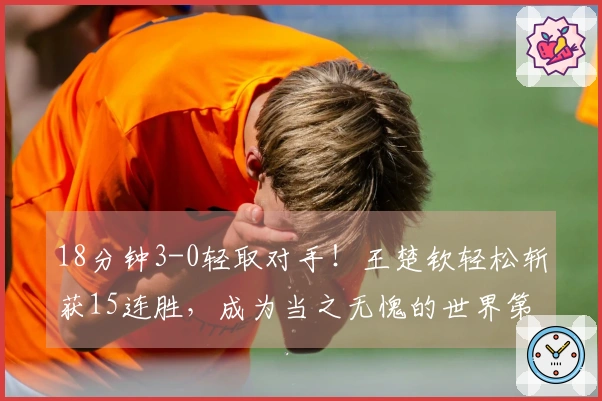 18分钟3-0轻取对手！王楚钦轻松斩获15连胜，成为当之无愧的世界第一，樊振东的搭档无法抵挡
