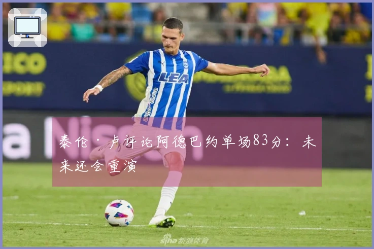 泰伦·卢评论阿德巴约单场83分：未来还会重演