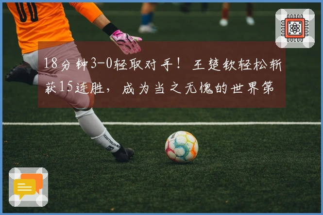 18分钟3-0轻取对手！王楚钦轻松斩获15连胜，成为当之无愧的世界第一，樊振东的搭档无法抵挡