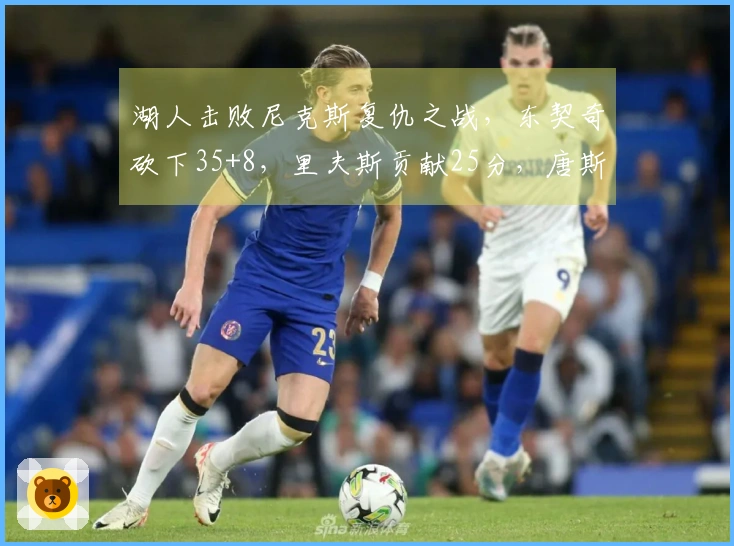 湖人击败尼克斯复仇之战，东契奇砍下35+8，里夫斯贡献25分，唐斯表现出色25+16