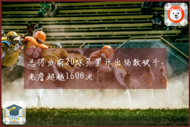 总得分前20球员累计出场数破千，老詹超越1600次