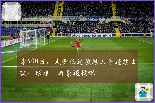 拿600万，表现低迷被杨文学连续击破，球迷：赶紧退役吧
