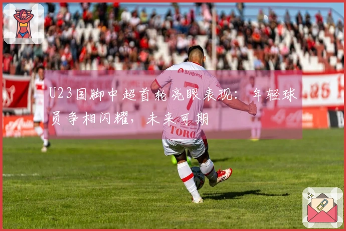 U23国脚中超首轮亮眼表现：年轻球员争相闪耀，未来可期