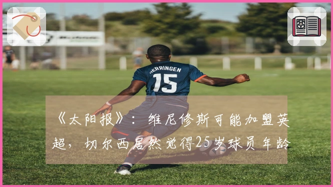 《太阳报》：维尼修斯可能加盟英超，切尔西居然觉得25岁球员年龄太大？