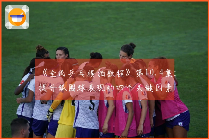 《全民乒乓横拍教程》第10.4集：提升弧圈球表现的四个关键因素