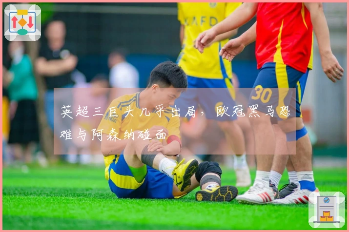 英超三巨头几乎出局,欧冠黑马恐难与阿森纳碰面