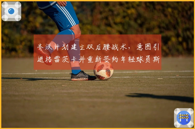 齐沃计划建立双后腰战术，意图引进格雷茨卡并重新签约年轻球员斯坦科维奇